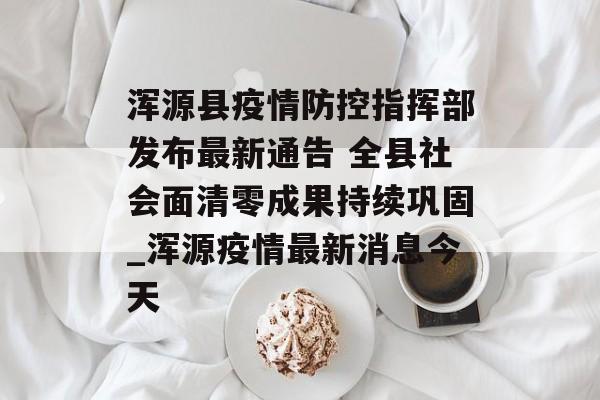 浑源县疫情防控指挥部发布最新通告 全县社会面清零成果持续巩固_浑源疫情最新消息今天